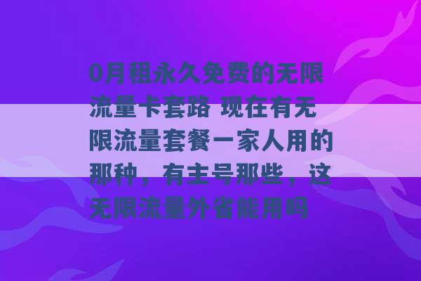 0月租永久免费的无限流量卡套路 现在有无限流量套餐一家人用的那种，有主号那些，这无限流量外省能用吗 -第1张图片-电信联通移动号卡网