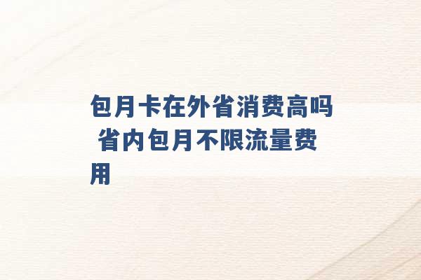 包月卡在外省消费高吗 省内包月不限流量费用 -第1张图片-电信联通移动号卡网