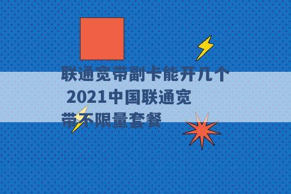 联通宽带副卡能开几个 2021中国联通宽带不限量套餐 -第1张图片-电信联通移动号卡网