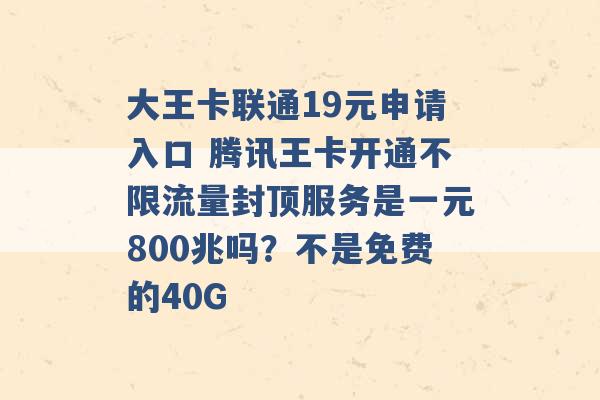 大王卡联通19元申请入口 腾讯王卡开通不限流量封顶服务是一元800兆吗？不是免费的40G -第1张图片-电信联通移动号卡网