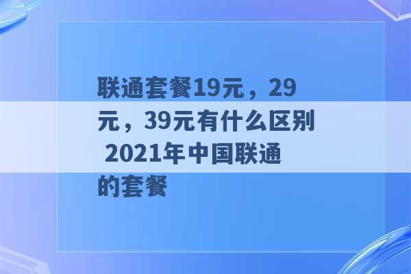 联通套餐19元，29元，39元有什么区别 2021年中国联通的套餐 -第1张图片-电信联通移动号卡网