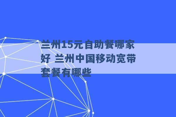 兰州15元自助餐哪家好 兰州中国移动宽带套餐有哪些 -第1张图片-电信联通移动号卡网