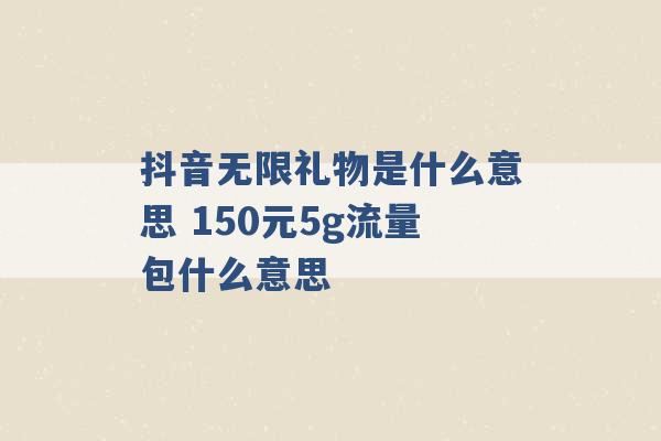 抖音无限礼物是什么意思 150元5g流量包什么意思 -第1张图片-电信联通移动号卡网