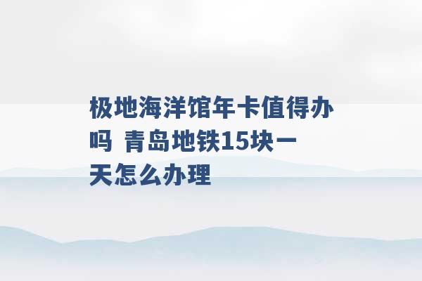 极地海洋馆年卡值得办吗 青岛地铁15块一天怎么办理 -第1张图片-电信联通移动号卡网