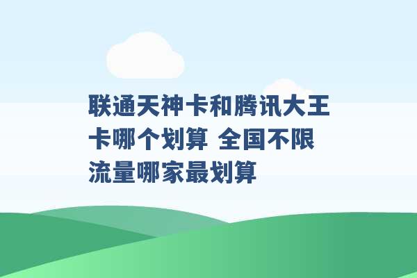 联通天神卡和腾讯大王卡哪个划算 全国不限流量哪家最划算 -第1张图片-电信联通移动号卡网