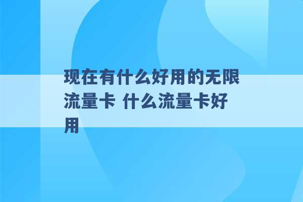 现在有什么好用的无限流量卡 什么流量卡好用 -第1张图片-电信联通移动号卡网