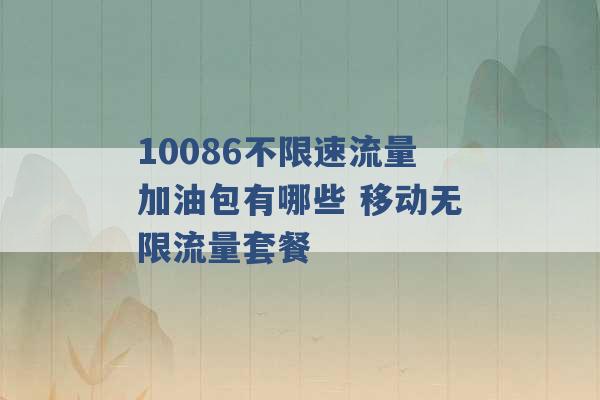 10086不限速流量加油包有哪些 移动无限流量套餐 -第1张图片-电信联通移动号卡网