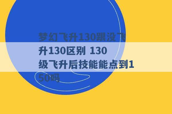 梦幻飞升130跟没飞升130区别 130级飞升后技能能点到150吗 -第1张图片-电信联通移动号卡网