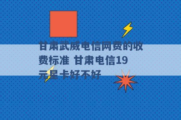 甘肃武威电信网费的收费标准 甘肃电信19元星卡好不好 -第1张图片-电信联通移动号卡网