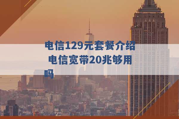 电信129元套餐介绍 电信宽带20兆够用吗 -第1张图片-电信联通移动号卡网