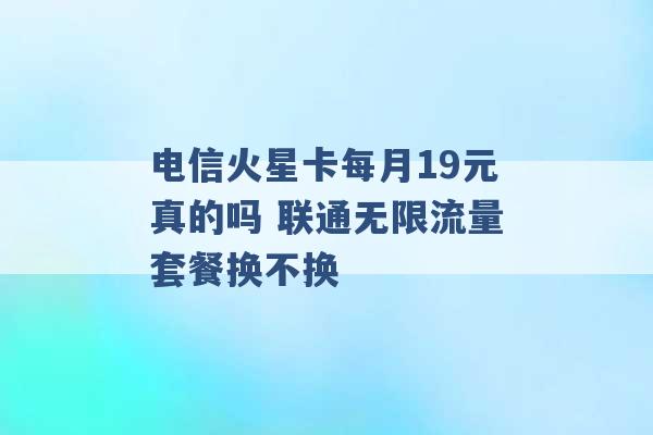 电信火星卡每月19元真的吗 联通无限流量套餐换不换 -第1张图片-电信联通移动号卡网