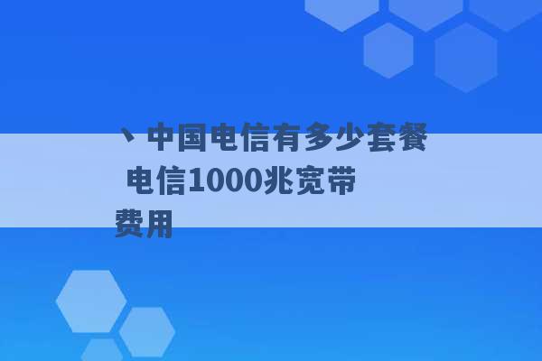 丶中国电信有多少套餐 电信1000兆宽带费用 -第1张图片-电信联通移动号卡网