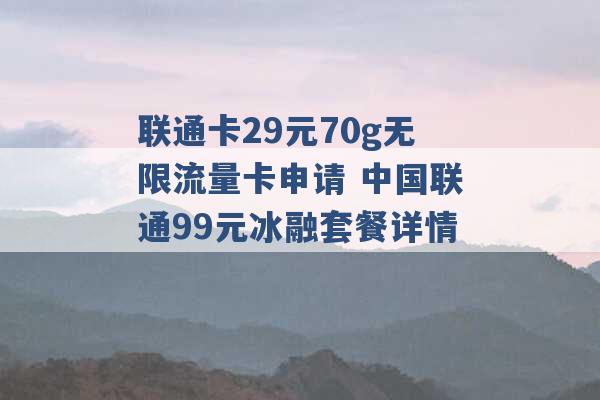 联通卡29元70g无限流量卡申请 中国联通99元冰融套餐详情 -第1张图片-电信联通移动号卡网