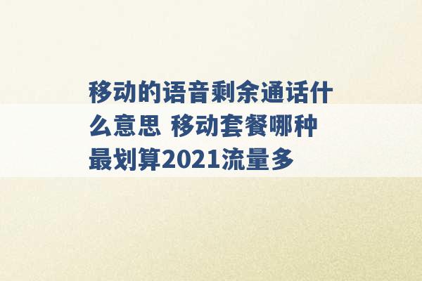 移动的语音剩余通话什么意思 移动套餐哪种最划算2021流量多 -第1张图片-电信联通移动号卡网