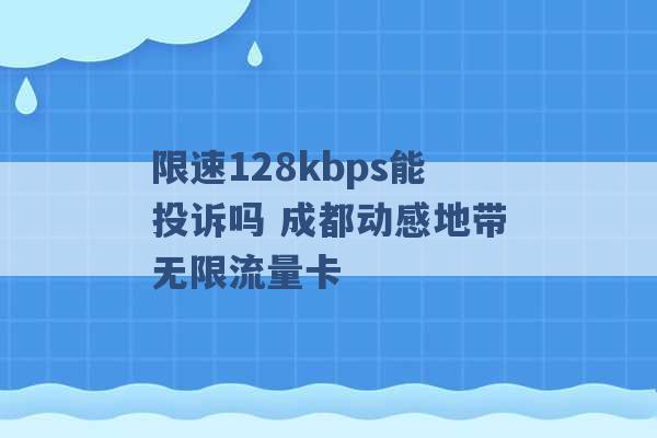 限速128kbps能投诉吗 成都动感地带无限流量卡 -第1张图片-电信联通移动号卡网