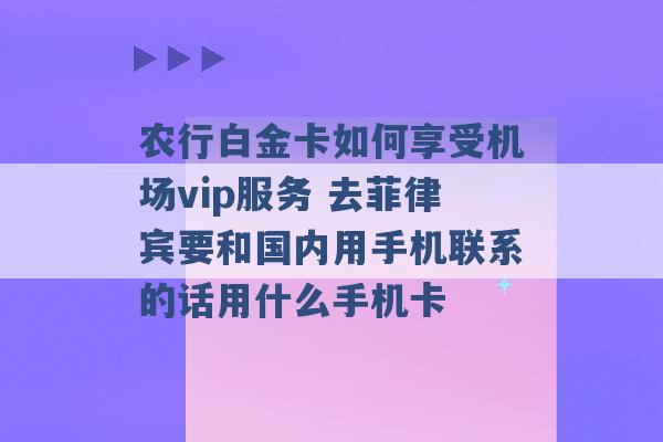 农行白金卡如何享受机场vip服务 去菲律宾要和国内用手机联系的话用什么手机卡 -第1张图片-电信联通移动号卡网