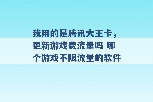 我用的是腾讯大王卡，更新游戏费流量吗 哪个游戏不限流量的软件 -第1张图片-电信联通移动号卡网