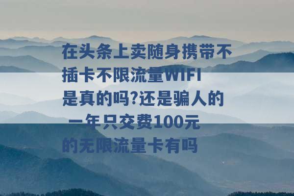 在头条上卖随身携带不插卡不限流量WIFI是真的吗?还是骗人的 一年只交费100元的无限流量卡有吗 -第1张图片-电信联通移动号卡网