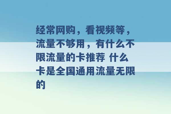 经常网购，看视频等，流量不够用，有什么不限流量的卡推荐 什么卡是全国通用流量无限的 -第1张图片-电信联通移动号卡网