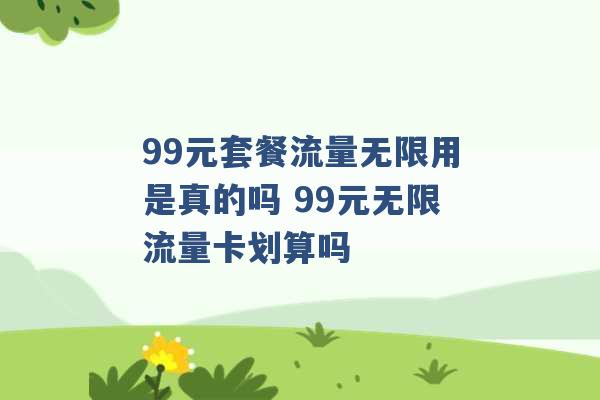 99元套餐流量无限用是真的吗 99元无限流量卡划算吗 -第1张图片-电信联通移动号卡网