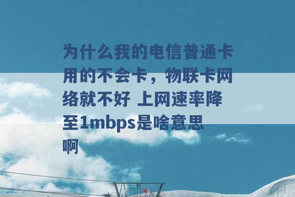 为什么我的电信普通卡用的不会卡，物联卡网络就不好 上网速率降至1mbps是啥意思啊 -第1张图片-电信联通移动号卡网