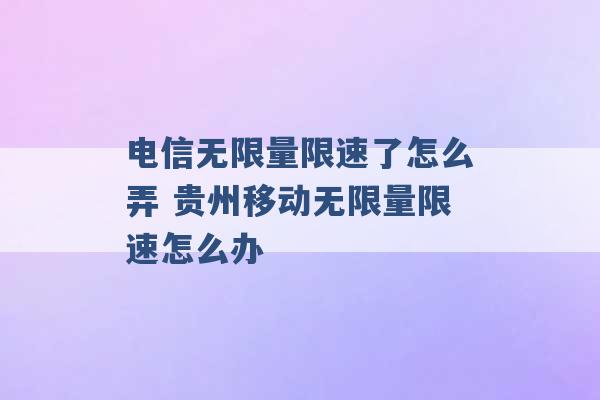 电信无限量限速了怎么弄 贵州移动无限量限速怎么办 -第1张图片-电信联通移动号卡网