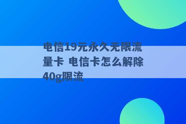 电信19元永久无限流量卡 电信卡怎么解除40g限流 -第1张图片-电信联通移动号卡网