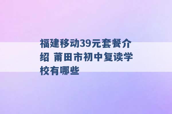 福建移动39元套餐介绍 莆田市初中复读学校有哪些 -第1张图片-电信联通移动号卡网