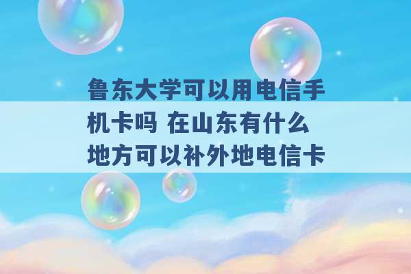 鲁东大学可以用电信手机卡吗 在山东有什么地方可以补外地电信卡 -第1张图片-电信联通移动号卡网