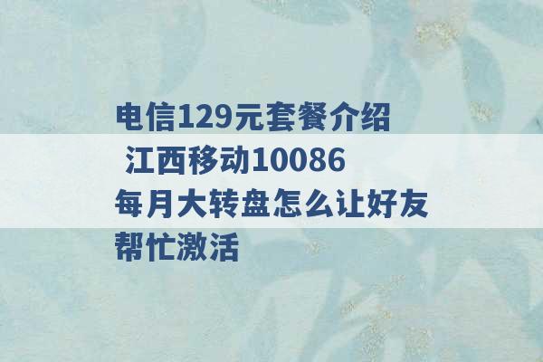 电信129元套餐介绍 江西移动10086每月大转盘怎么让好友帮忙激活 -第1张图片-电信联通移动号卡网