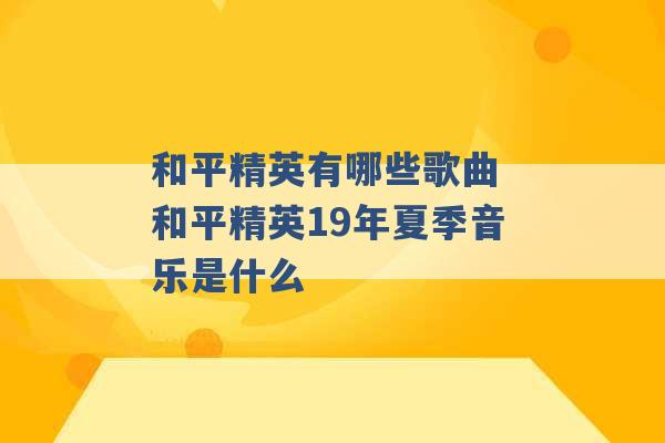 和平精英有哪些歌曲 和平精英19年夏季音乐是什么 -第1张图片-电信联通移动号卡网