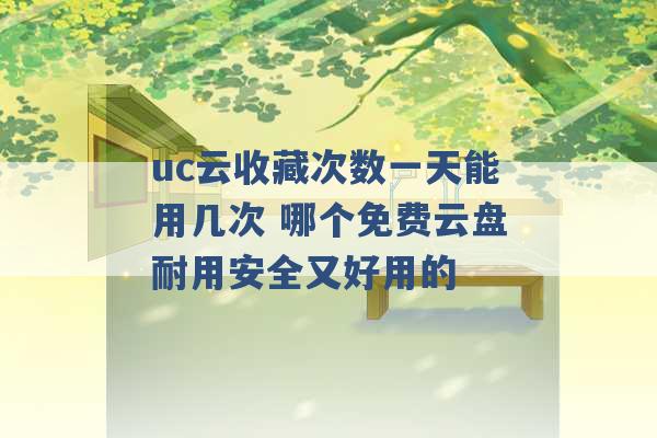 uc云收藏次数一天能用几次 哪个免费云盘耐用安全又好用的 -第1张图片-电信联通移动号卡网