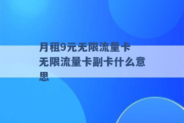 月租9元无限流量卡 无限流量卡副卡什么意思 -第1张图片-电信联通移动号卡网