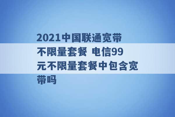 2021中国联通宽带不限量套餐 电信99元不限量套餐中包含宽带吗 -第1张图片-电信联通移动号卡网