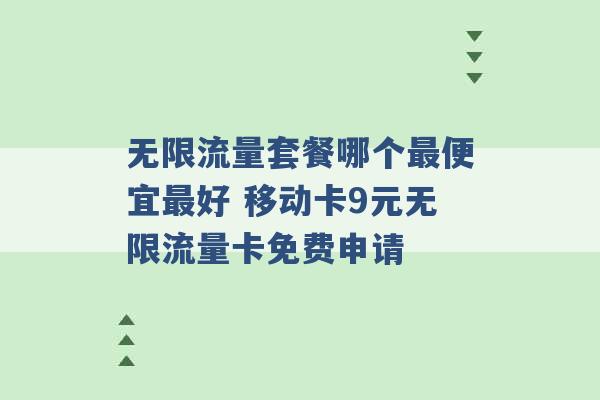 无限流量套餐哪个最便宜最好 移动卡9元无限流量卡免费申请 -第1张图片-电信联通移动号卡网