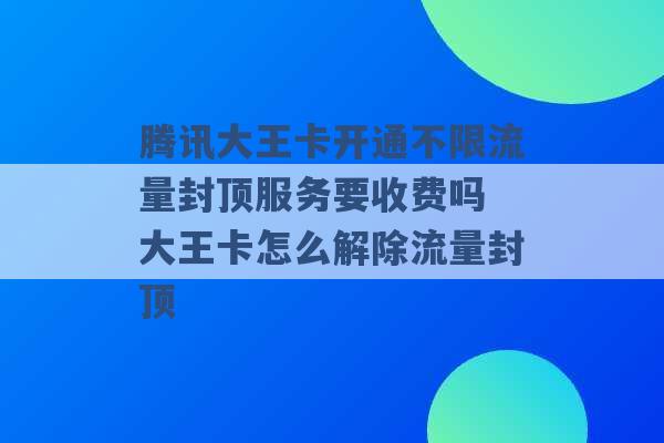 腾讯大王卡开通不限流量封顶服务要收费吗 大王卡怎么解除流量封顶 -第1张图片-电信联通移动号卡网