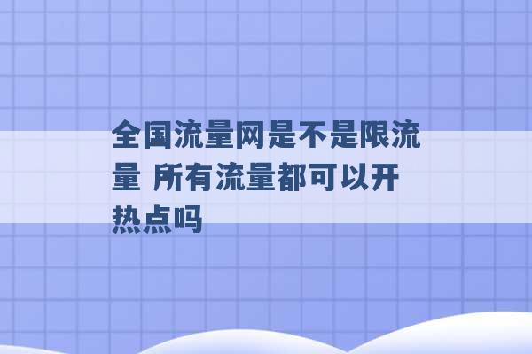 全国流量网是不是限流量 所有流量都可以开热点吗 -第1张图片-电信联通移动号卡网