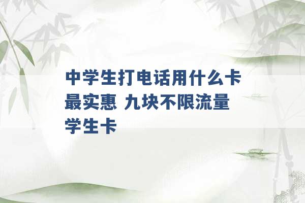 中学生打电话用什么卡最实惠 九块不限流量学生卡 -第1张图片-电信联通移动号卡网