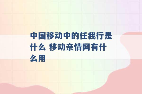 中国移动中的任我行是什么 移动亲情网有什么用 -第1张图片-电信联通移动号卡网