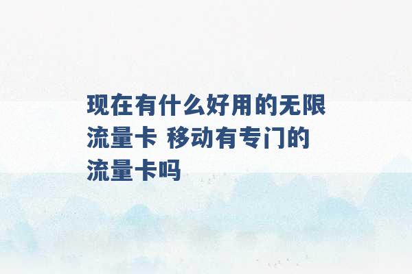 现在有什么好用的无限流量卡 移动有专门的流量卡吗 -第1张图片-电信联通移动号卡网