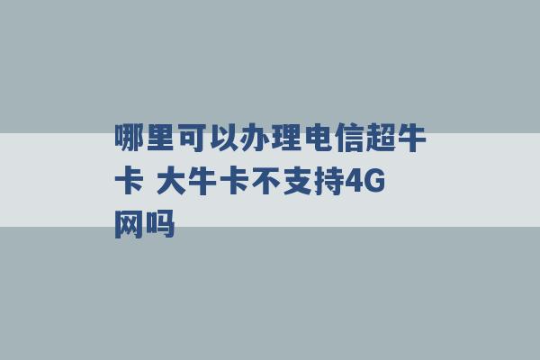 哪里可以办理电信超牛卡 大牛卡不支持4G网吗 -第1张图片-电信联通移动号卡网