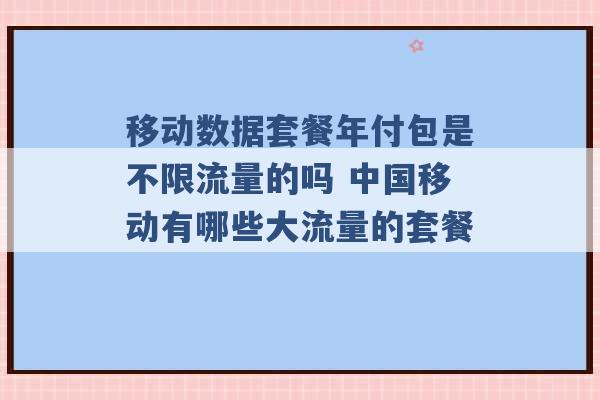 移动数据套餐年付包是不限流量的吗 中国移动有哪些大流量的套餐 -第1张图片-电信联通移动号卡网