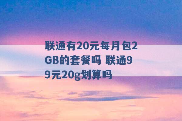 联通有20元每月包2GB的套餐吗 联通99元20g划算吗 -第1张图片-电信联通移动号卡网