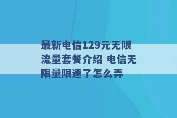 最新电信129元无限流量套餐介绍 电信无限量限速了怎么弄 -第1张图片-电信联通移动号卡网