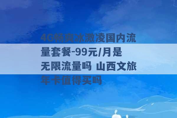 4G畅爽冰激凌国内流量套餐-99元/月是无限流量吗 山西文旅年卡值得买吗 -第1张图片-电信联通移动号卡网