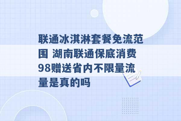 联通冰淇淋套餐免流范围 湖南联通保底消费98赠送省内不限量流量是真的吗 -第1张图片-电信联通移动号卡网