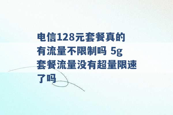 电信128元套餐真的有流量不限制吗 5g套餐流量没有超量限速了吗 -第1张图片-电信联通移动号卡网