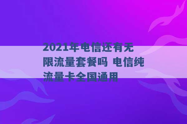 2021年电信还有无限流量套餐吗 电信纯流量卡全国通用 -第1张图片-电信联通移动号卡网