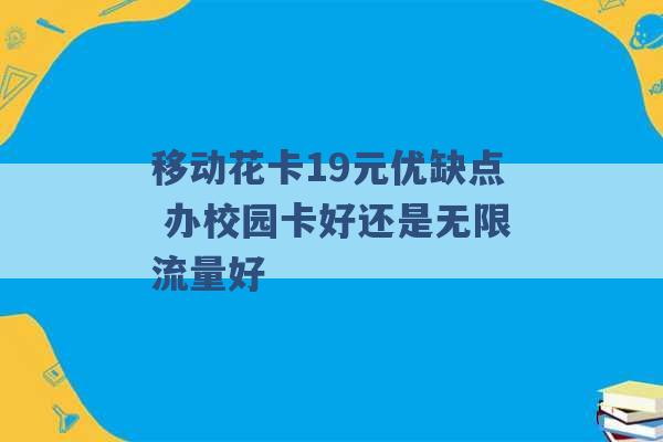 移动花卡19元优缺点 办校园卡好还是无限流量好 -第1张图片-电信联通移动号卡网