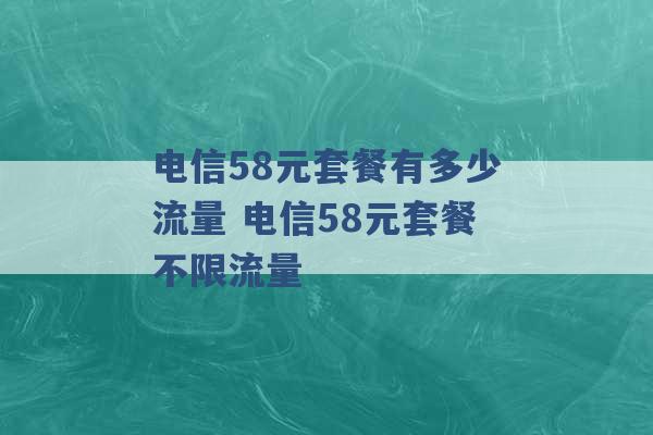 电信58元套餐有多少流量 电信58元套餐不限流量 -第1张图片-电信联通移动号卡网